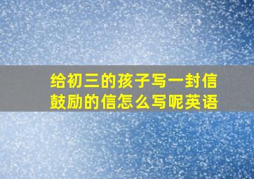 给初三的孩子写一封信鼓励的信怎么写呢英语