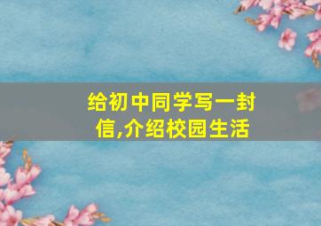 给初中同学写一封信,介绍校园生活