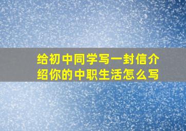 给初中同学写一封信介绍你的中职生活怎么写