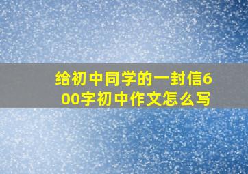 给初中同学的一封信600字初中作文怎么写