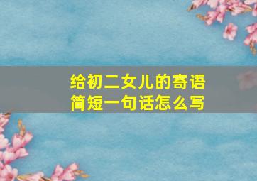 给初二女儿的寄语简短一句话怎么写