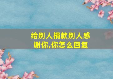 给别人捐款别人感谢你,你怎么回复