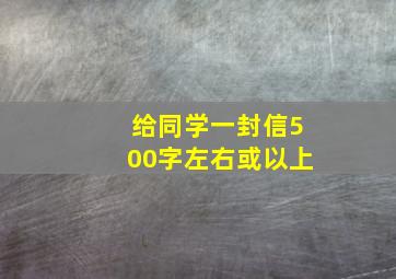 给同学一封信500字左右或以上