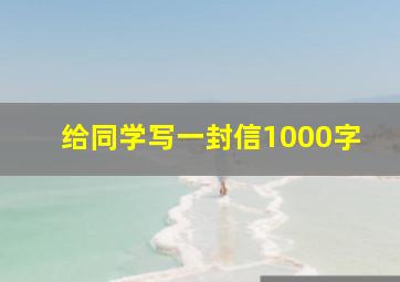 给同学写一封信1000字