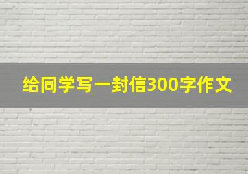 给同学写一封信300字作文