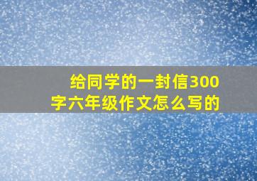 给同学的一封信300字六年级作文怎么写的