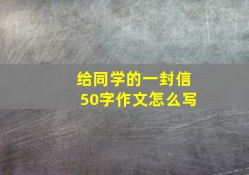 给同学的一封信50字作文怎么写