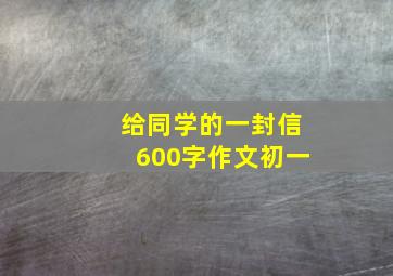 给同学的一封信600字作文初一