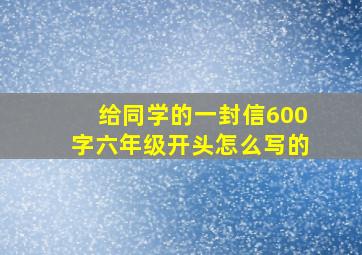 给同学的一封信600字六年级开头怎么写的