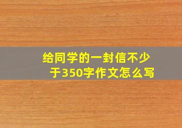 给同学的一封信不少于350字作文怎么写