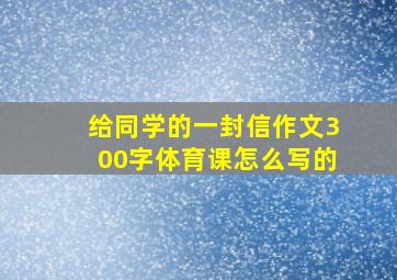 给同学的一封信作文300字体育课怎么写的