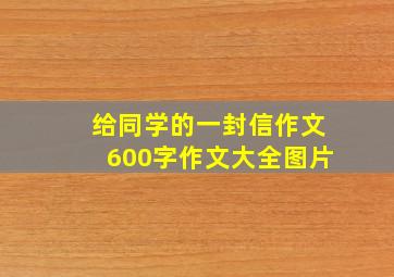 给同学的一封信作文600字作文大全图片