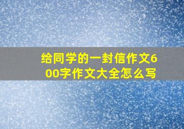 给同学的一封信作文600字作文大全怎么写