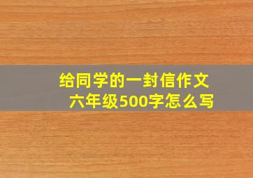 给同学的一封信作文六年级500字怎么写