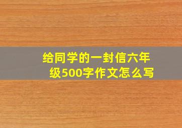 给同学的一封信六年级500字作文怎么写