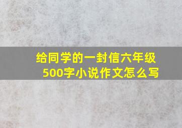 给同学的一封信六年级500字小说作文怎么写