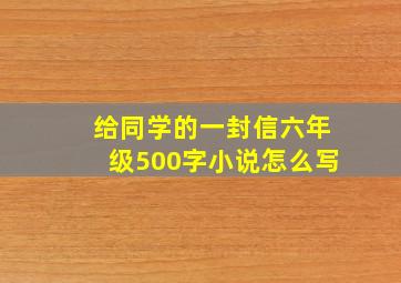 给同学的一封信六年级500字小说怎么写