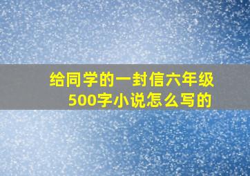 给同学的一封信六年级500字小说怎么写的