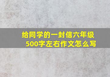 给同学的一封信六年级500字左右作文怎么写