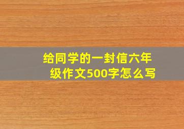 给同学的一封信六年级作文500字怎么写