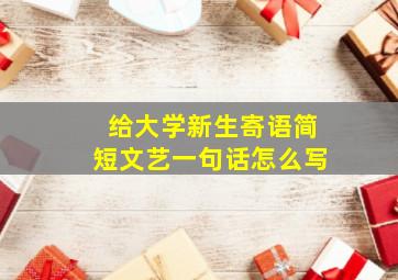 给大学新生寄语简短文艺一句话怎么写