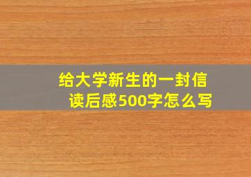 给大学新生的一封信读后感500字怎么写