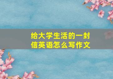 给大学生活的一封信英语怎么写作文