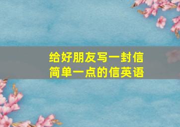 给好朋友写一封信简单一点的信英语