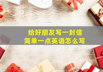 给好朋友写一封信简单一点英语怎么写