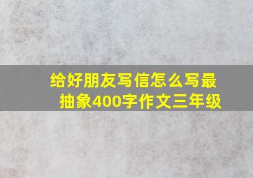 给好朋友写信怎么写最抽象400字作文三年级