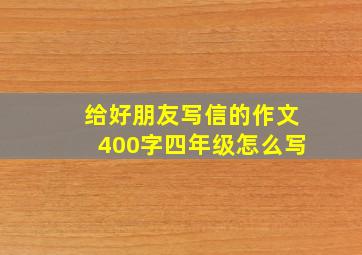 给好朋友写信的作文400字四年级怎么写