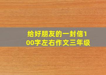 给好朋友的一封信100字左右作文三年级