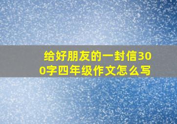 给好朋友的一封信300字四年级作文怎么写