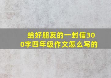 给好朋友的一封信300字四年级作文怎么写的