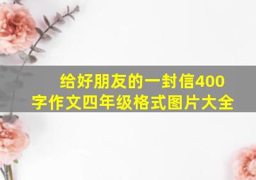 给好朋友的一封信400字作文四年级格式图片大全