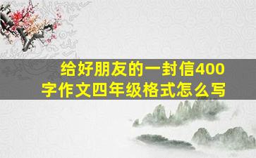 给好朋友的一封信400字作文四年级格式怎么写