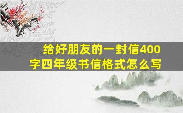 给好朋友的一封信400字四年级书信格式怎么写