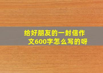 给好朋友的一封信作文600字怎么写的呀