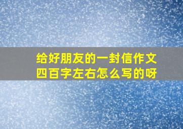 给好朋友的一封信作文四百字左右怎么写的呀