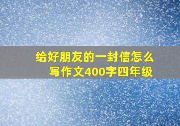 给好朋友的一封信怎么写作文400字四年级