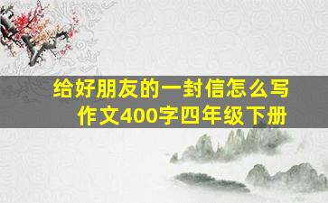 给好朋友的一封信怎么写作文400字四年级下册