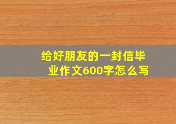 给好朋友的一封信毕业作文600字怎么写