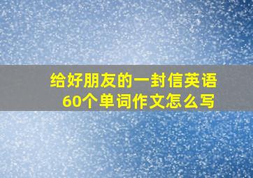 给好朋友的一封信英语60个单词作文怎么写