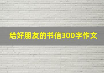 给好朋友的书信300字作文