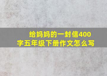 给妈妈的一封信400字五年级下册作文怎么写