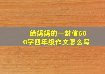 给妈妈的一封信600字四年级作文怎么写