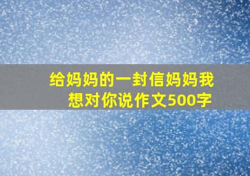 给妈妈的一封信妈妈我想对你说作文500字