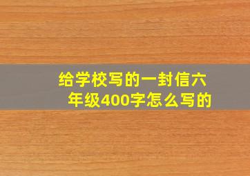 给学校写的一封信六年级400字怎么写的