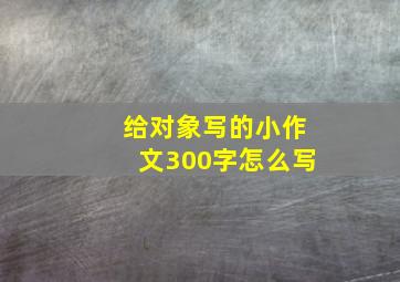 给对象写的小作文300字怎么写