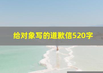 给对象写的道歉信520字